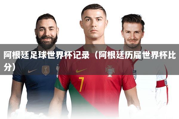 阿根廷足球世界杯记录（阿根廷历届世界杯比分）