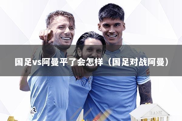 国足vs阿曼平了会怎样（国足对战阿曼）
