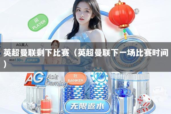 英超曼联剩下比赛（英超曼联下一场比赛时间）