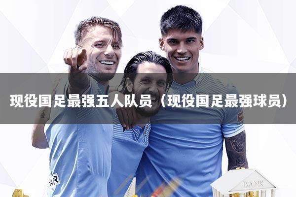 现役国足最强五人队员（现役国足最强球员）