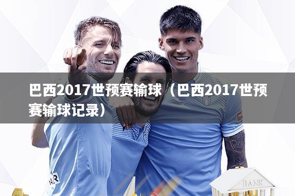 巴西2017世预赛输球（巴西2017世预赛输球记录）